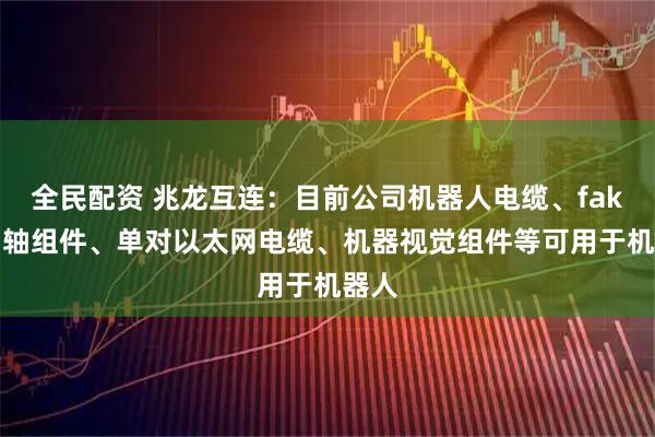全民配资 兆龙互连：目前公司机器人电缆、fakra同轴组件、单对以太网电缆、机器视觉组件等可用于机器人
