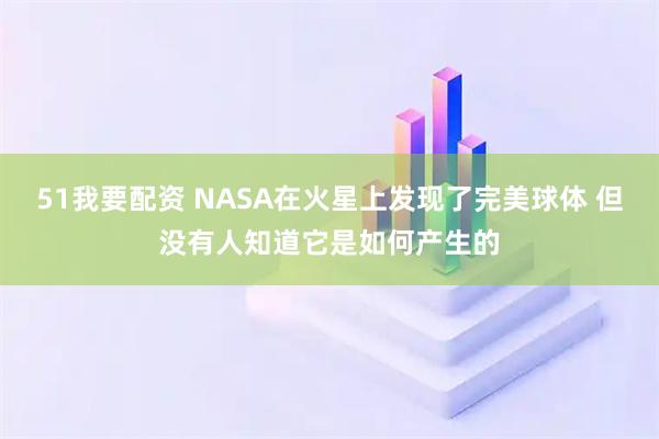51我要配资 NASA在火星上发现了完美球体 但没有人知道它是如何产生的