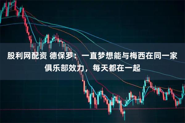 股利网配资 德保罗：一直梦想能与梅西在同一家俱乐部效力，每天都在一起