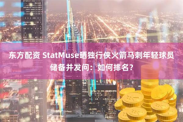 东方配资 StatMuse晒独行侠火箭马刺年轻球员储备并发问：如何排名？