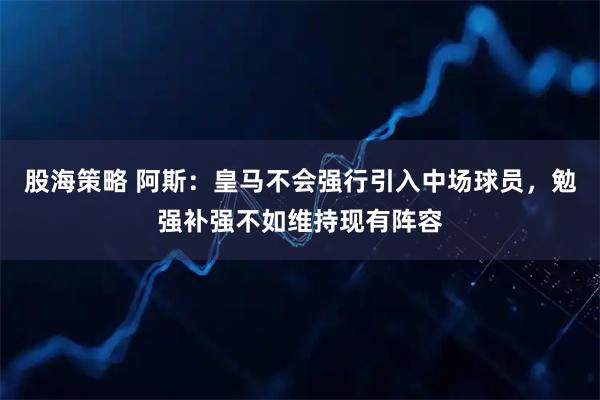 股海策略 阿斯：皇马不会强行引入中场球员，勉强补强不如维持现有阵容