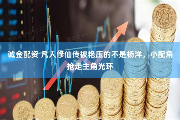 诚金配资 凡人修仙传被艳压的不是杨洋，小配角抢走主角光环