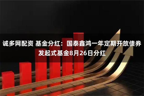 诚多网配资 基金分红：国泰鑫鸿一年定期开放债券发起式基金8月26日分红