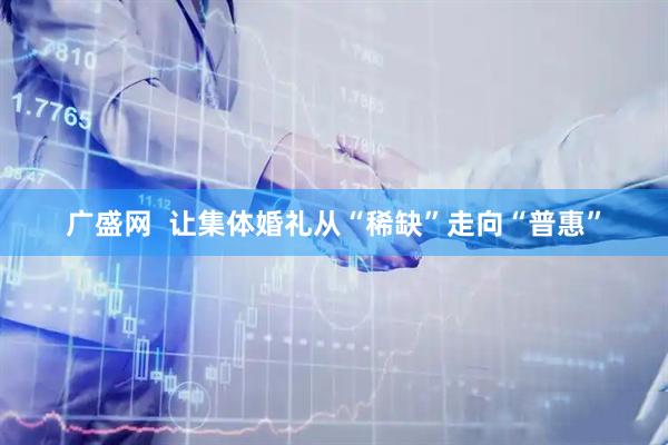 广盛网  让集体婚礼从“稀缺”走向“普惠”