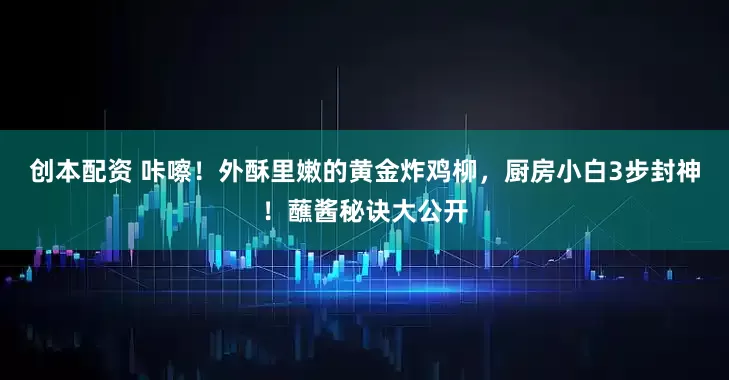 创本配资 咔嚓！外酥里嫩的黄金炸鸡柳，厨房小白3步封神！蘸酱秘诀大公开