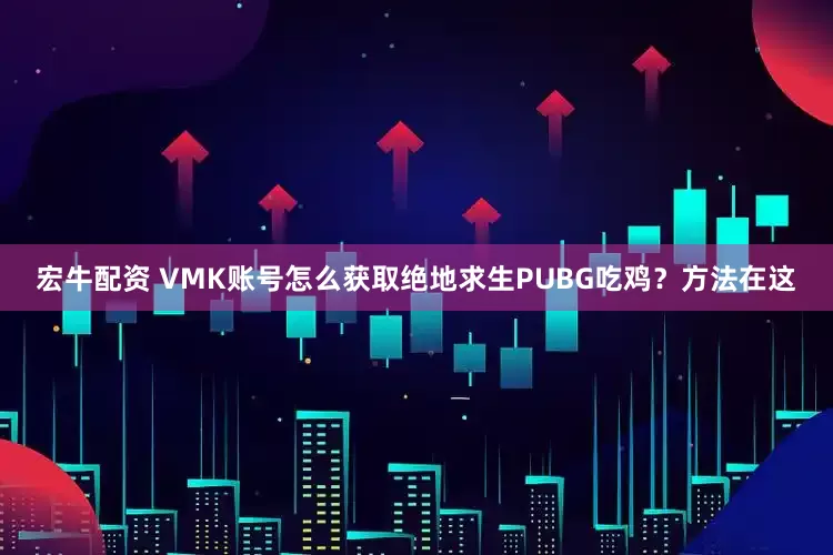 宏牛配资 VMK账号怎么获取绝地求生PUBG吃鸡？方法在这