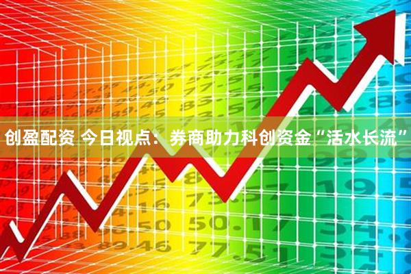 创盈配资 今日视点：券商助力科创资金“活水长流”