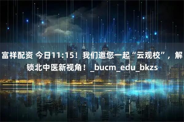 富祥配资 今日11:15！我们邀您一起“云观校”，解锁北中医新视角！_bucm_edu_bkzs