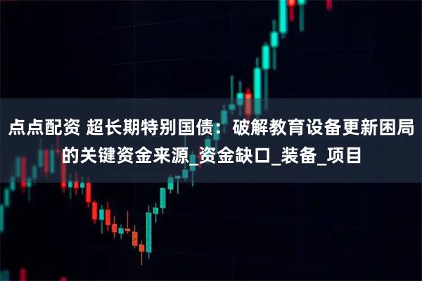 点点配资 超长期特别国债：破解教育设备更新困局的关键资金来源_资金缺口_装备_项目