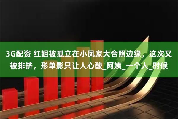 3G配资 红姐被孤立在小凤家大合照边缘，这次又被排挤，形单影只让人心酸_阿姨_一个人_时候