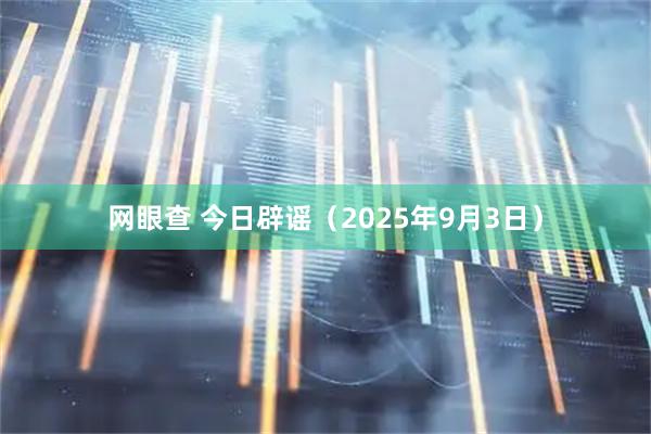 网眼查 今日辟谣（2025年9月3日）