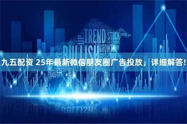 九五配资 25年最新微信朋友圈广告投放，详细解答!