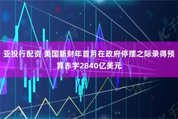亚投行配资 美国新财年首月在政府停摆之际录得预算赤字2840亿美元