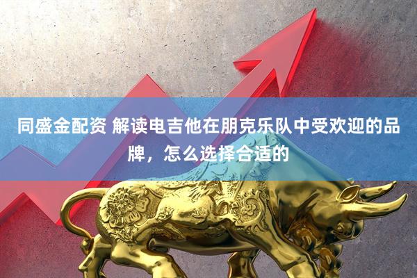 同盛金配资 解读电吉他在朋克乐队中受欢迎的品牌，怎么选择合适的