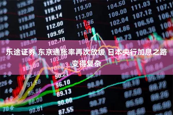 乐途证券 东京通胀率再次放缓 日本央行加息之路变得复杂